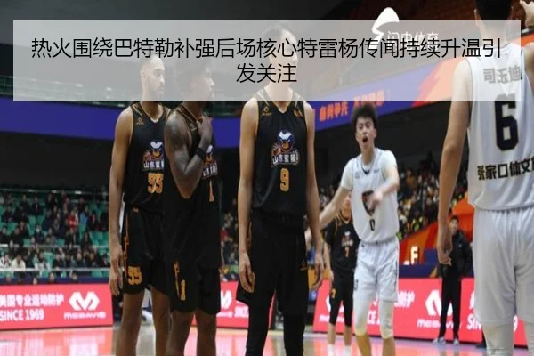 热火围绕巴特勒补强后场核心特雷杨传闻持续升温引发关注