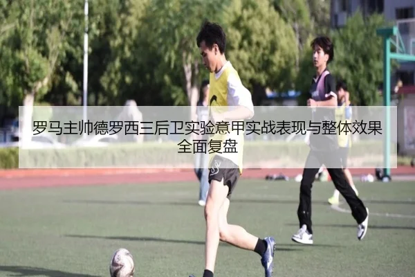 罗马主帅德罗西三后卫实验意甲实战表现与整体效果全面复盘