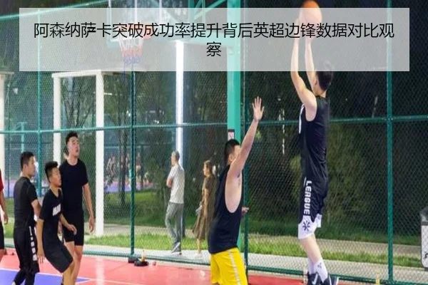 阿森纳萨卡突破成功率提升背后英超边锋数据对比观察