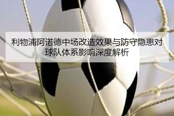 利物浦阿诺德中场改造效果与防守隐患对球队体系影响深度解析